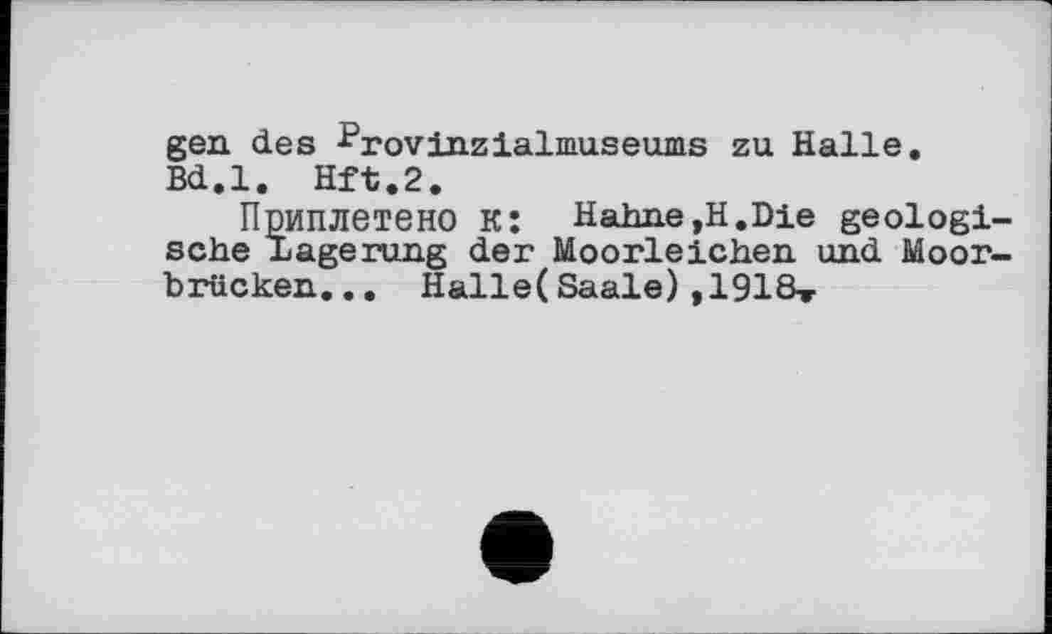 ﻿gen des ^rovinzialmuseums zu Halle.
Bd.l. Hft.2.
Приплетено К: Hahne,H.Die geologische Lagerung der Moorleichen und Moorbrücken... Halle(Saale),1918t